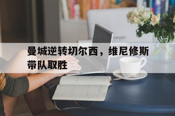 曼城逆转切尔西，维尼修斯带队取胜